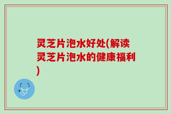 灵芝片泡水好处(解读灵芝片泡水的健康福利)
