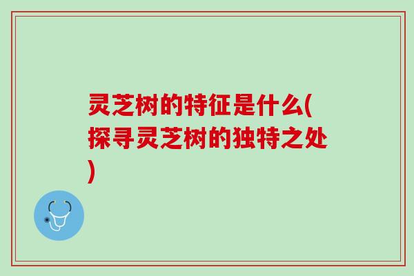 灵芝树的特征是什么(探寻灵芝树的独特之处)