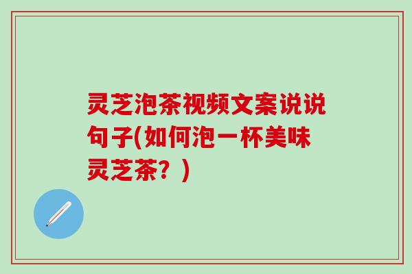 灵芝泡茶视频文案说说句子(如何泡一杯美味灵芝茶？)