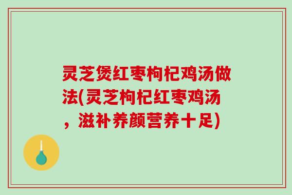 灵芝煲红枣枸杞鸡汤做法(灵芝枸杞红枣鸡汤，滋补养颜营养十足)