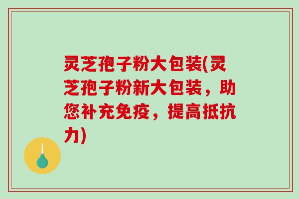灵芝孢子粉大包装(灵芝孢子粉新大包装，助您补充免疫，提高抵抗力)