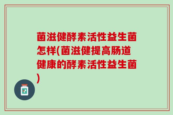 菌滋健酵素活性益生菌怎样(菌滋健提高肠道健康的酵素活性益生菌)
