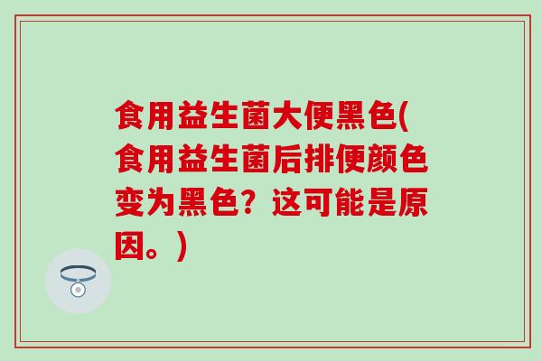 食用益生菌大便黑色(食用益生菌后排便颜色变为黑色？这可能是原因。)