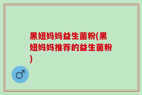 黑妞妈妈益生菌粉(黑妞妈妈推荐的益生菌粉) 黑妞妈妈益生菌粉(黑妞妈妈推荐的益生菌粉)