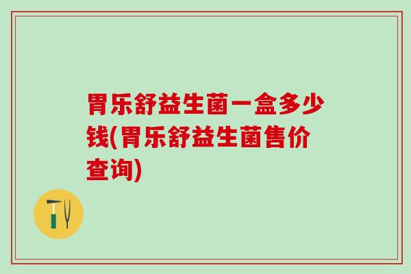 胃乐舒益生菌一盒多少钱(胃乐舒益生菌售价查询)