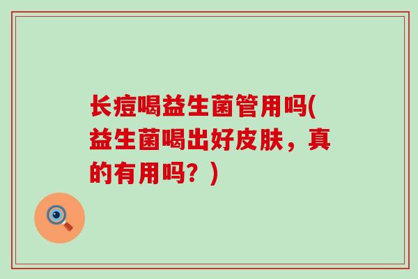 长痘喝益生菌管用吗(益生菌喝出好皮肤，真的有用吗？)