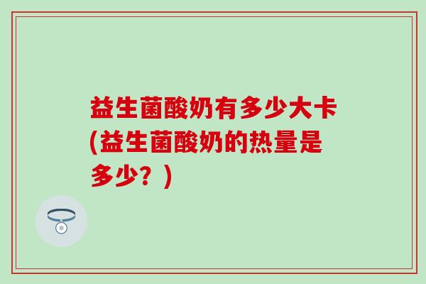 益生菌酸奶有多少大卡(益生菌酸奶的热量是多少？)