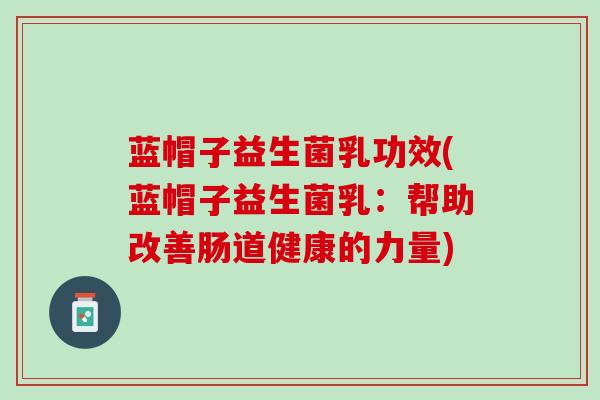 蓝帽子益生菌乳功效(蓝帽子益生菌乳：帮助改善肠道健康的力量)