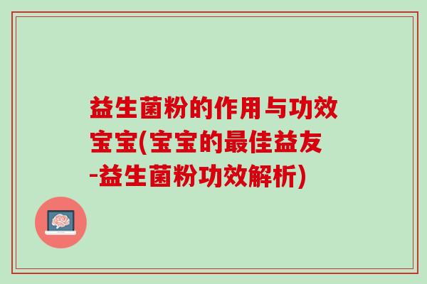 益生菌粉的作用与功效宝宝(宝宝的最佳益友-益生菌粉功效解析)