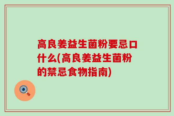 高良姜益生菌粉要忌口什么(高良姜益生菌粉的禁忌食物指南)