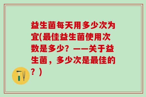 益生菌每天用多少次为宜(最佳益生菌使用次数是多少？——关于益生菌，多少次是最佳的？)
