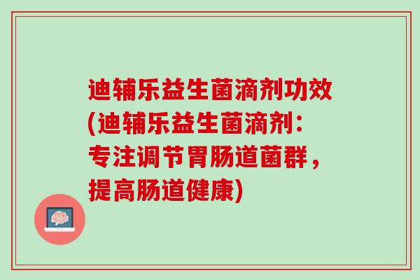 迪辅乐益生菌滴剂功效(迪辅乐益生菌滴剂：专注调节胃肠道菌群，提高肠道健康)