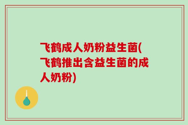 飞鹤成人奶粉益生菌(飞鹤推出含益生菌的成人奶粉)