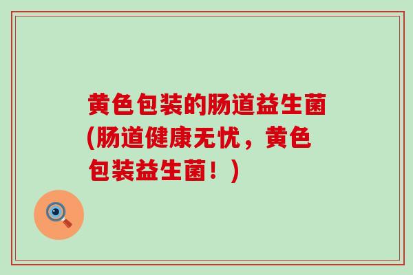 黄色包装的肠道益生菌(肠道健康无忧，黄色包装益生菌！)