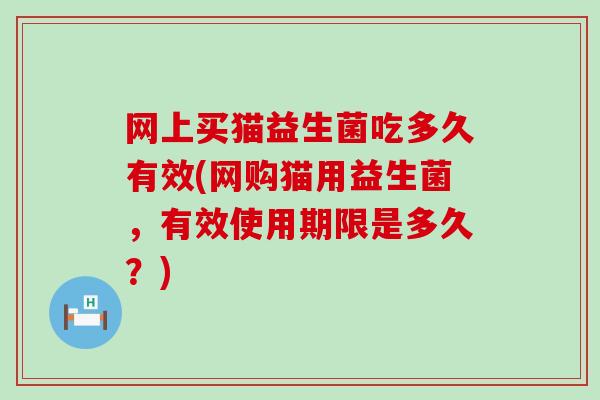 网上买猫益生菌吃多久有效(网购猫用益生菌，有效使用期限是多久？)