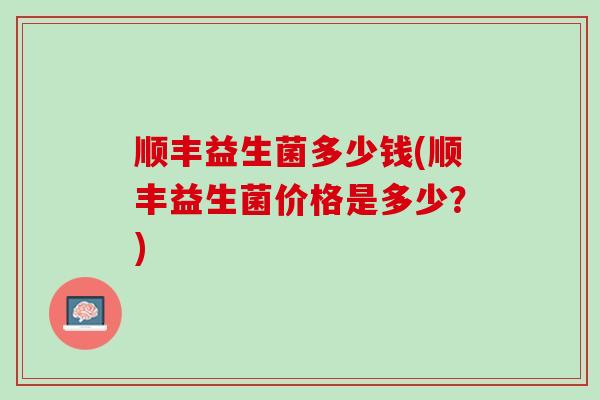 顺丰益生菌多少钱(顺丰益生菌价格是多少？)