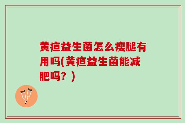 黄疸益生菌怎么瘦腿有用吗(黄疸益生菌能减肥吗？)