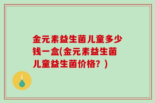 金元素益生菌儿童多少钱一盒(金元素益生菌儿童益生菌价格？)