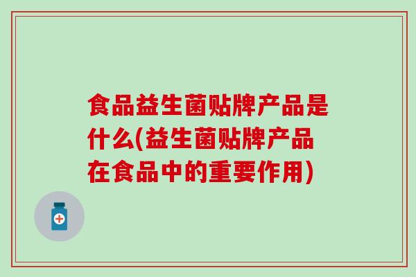 食品益生菌贴牌产品是什么(益生菌贴牌产品在食品中的重要作用)