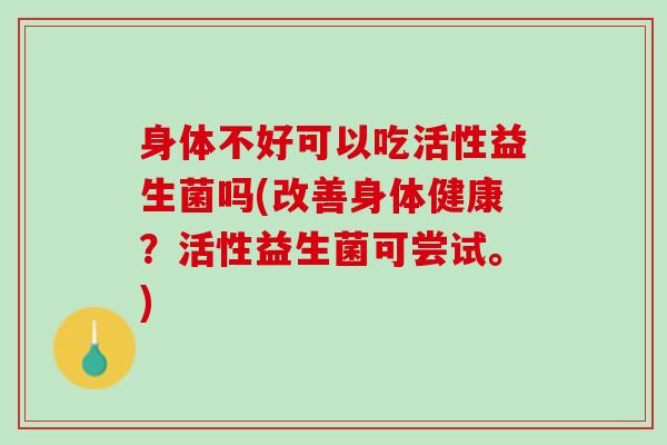 身体不好可以吃活性益生菌吗(改善身体健康？活性益生菌可尝试。)