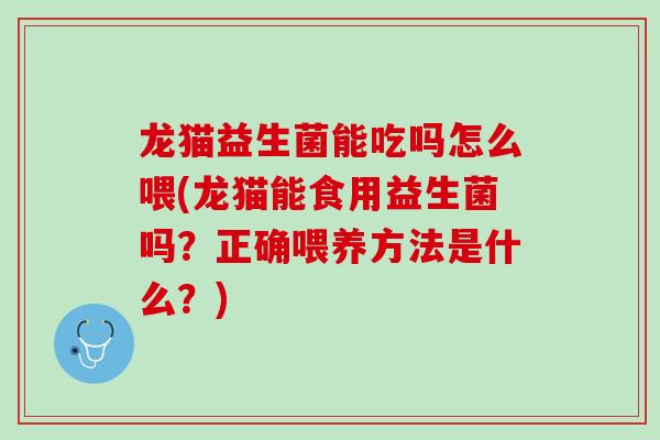 龙猫益生菌能吃吗怎么喂(龙猫能食用益生菌吗？正确喂养方法是什么？)