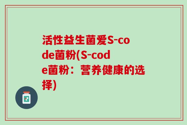 活性益生菌爱S-code菌粉(S-code菌粉：营养健康的选择)