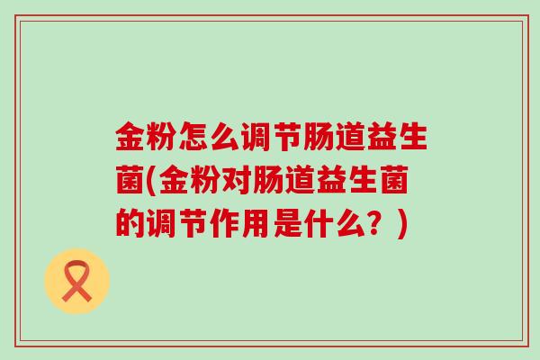 金粉怎么调节肠道益生菌(金粉对肠道益生菌的调节作用是什么？)
