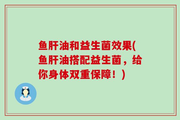 鱼肝油和益生菌效果(鱼肝油搭配益生菌，给你身体双重保障！)
