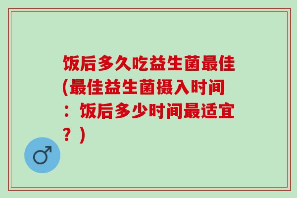 饭后多久吃益生菌最佳(最佳益生菌摄入时间：饭后多少时间最适宜？)