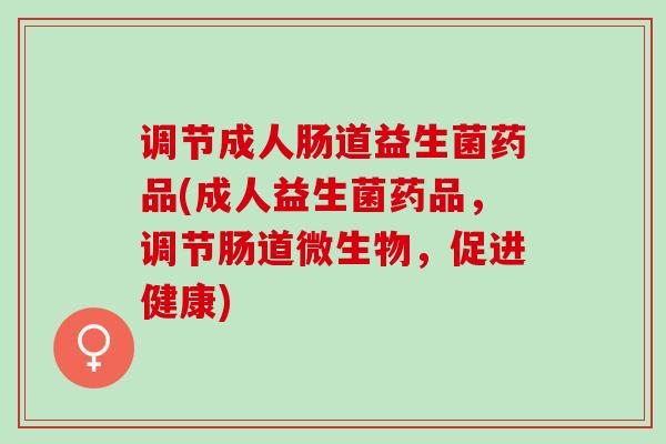 调节成人肠道益生菌药品(成人益生菌药品，调节肠道微生物，促进健康)