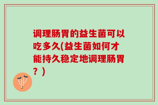 调理肠胃的益生菌可以吃多久(益生菌如何才能持久稳定地调理肠胃？)