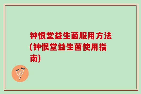 钟恨堂益生菌服用方法(钟恨堂益生菌使用指南)