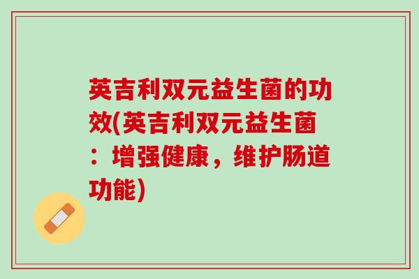 英吉利双元益生菌的功效(英吉利双元益生菌：增强健康，维护肠道功能)