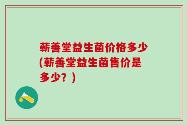 蕲善堂益生菌价格多少(蕲善堂益生菌售价是多少？)
