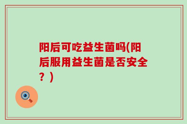 阳后可吃益生菌吗(阳后服用益生菌是否安全？)