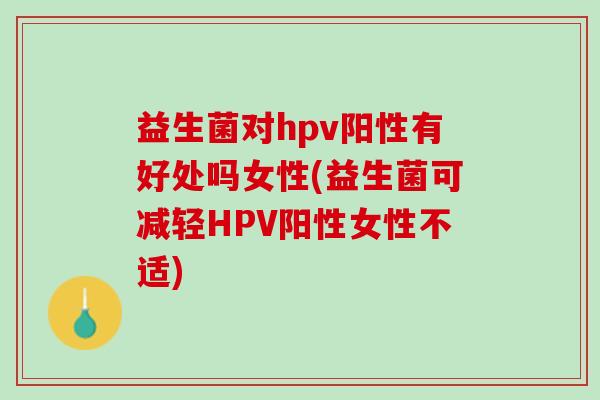益生菌对hpv阳性有好处吗女性(益生菌可减轻HPV阳性女性不适)