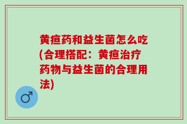 黄疸药和益生菌怎么吃(合理搭配:黄疸与益生菌的合理用法) 黄疸药和益生菌怎么吃(合理搭配:黄疸与益生菌的合理用法)