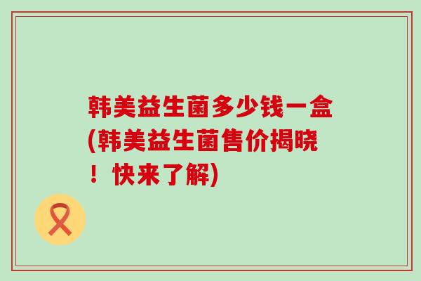 韩美益生菌多少钱一盒(韩美益生菌售价揭晓！快来了解)