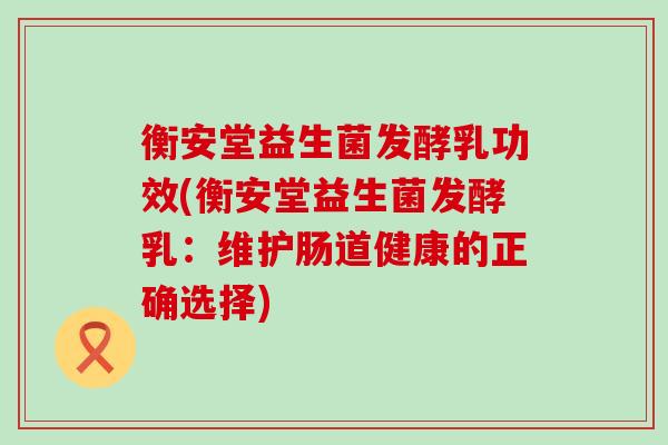 衡安堂益生菌发酵乳功效(衡安堂益生菌发酵乳：维护肠道健康的正确选择)