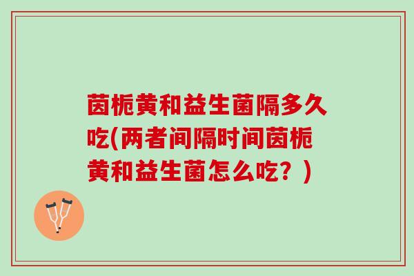 茵栀黄和益生菌隔多久吃(两者间隔时间茵栀黄和益生菌怎么吃？)