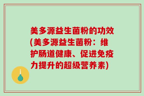 美多源益生菌粉的功效(美多源益生菌粉：维护肠道健康、促进免疫力提升的超级营养素)