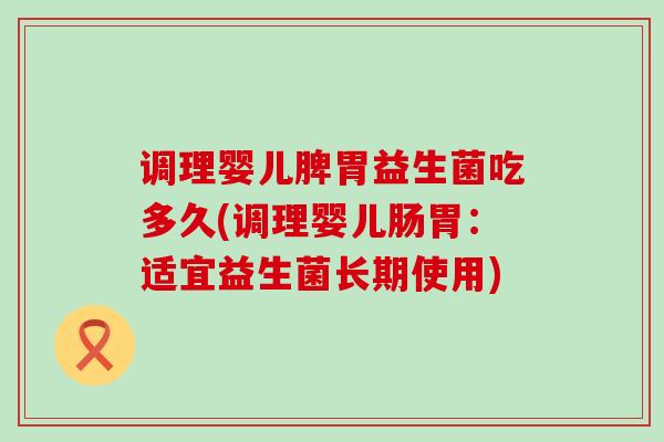 调理婴儿脾胃益生菌吃多久(调理婴儿肠胃：适宜益生菌长期使用)