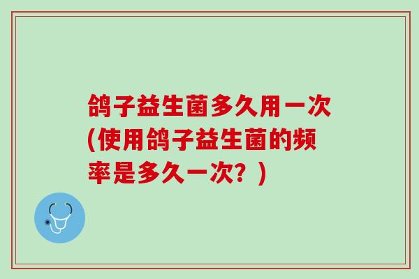鸽子益生菌多久用一次(使用鸽子益生菌的频率是多久一次？)