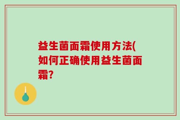 益生菌面霜使用方法(如何正确使用益生菌面霜？