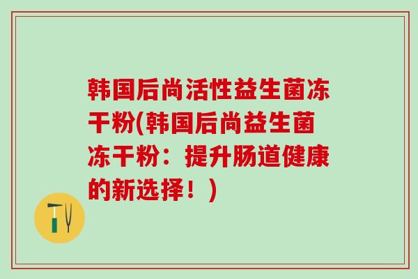 韩国后尚活性益生菌冻干粉(韩国后尚益生菌冻干粉：提升肠道健康的新选择！)