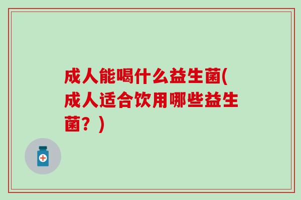 成人能喝什么益生菌(成人适合饮用哪些益生菌？)