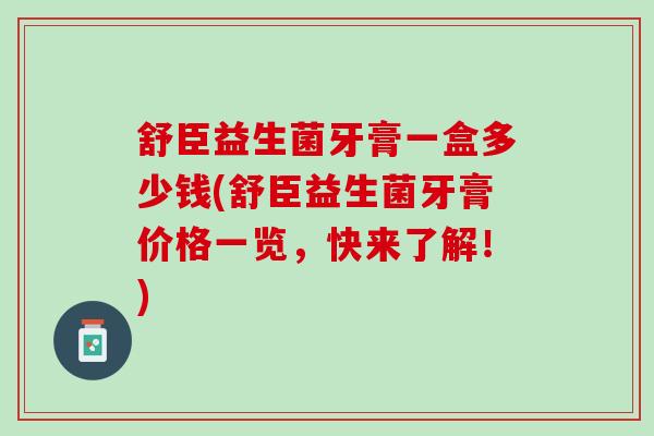 舒臣益生菌牙膏一盒多少钱(舒臣益生菌牙膏价格一览，快来了解！)