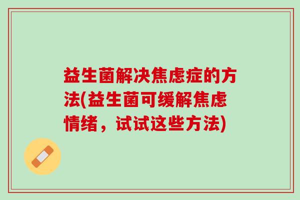 益生菌解决焦虑症的方法(益生菌可缓解焦虑情绪，试试这些方法)