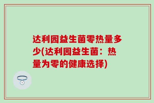 达利园益生菌零热量多少(达利园益生菌:热量为零的健康选择) 达利园益生菌零热量多少(达利园益生菌:热量为零的健康选择)