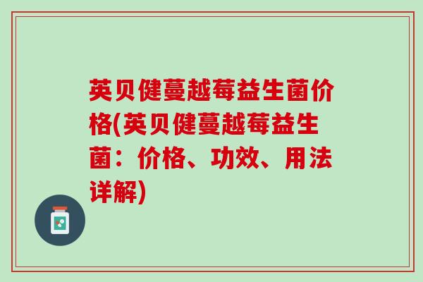 英贝健蔓越莓益生菌价格(英贝健蔓越莓益生菌：价格、功效、用法详解)